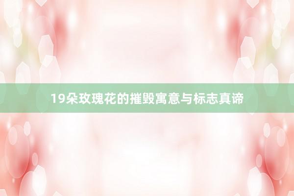 19朵玫瑰花的摧毁寓意与标志真谛