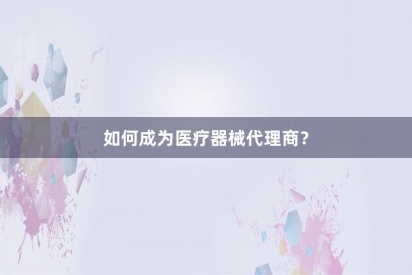 如何成为医疗器械代理商？