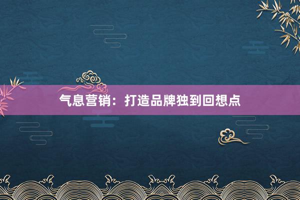 气息营销：打造品牌独到回想点